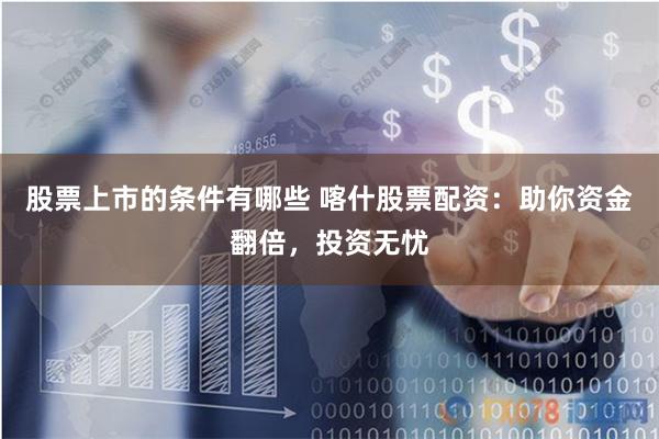 股票上市的条件有哪些 喀什股票配资：助你资金翻倍，投资无忧