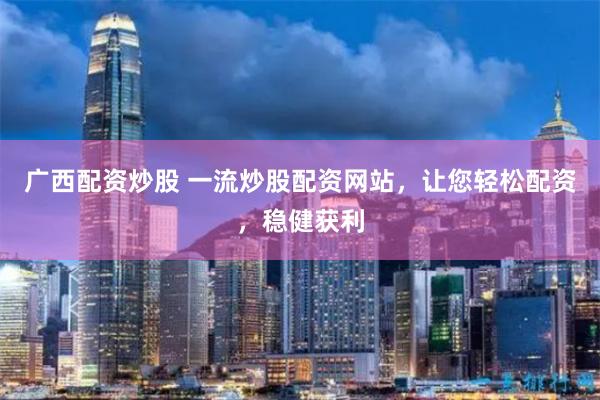 广西配资炒股 一流炒股配资网站，让您轻松配资，稳健获利
