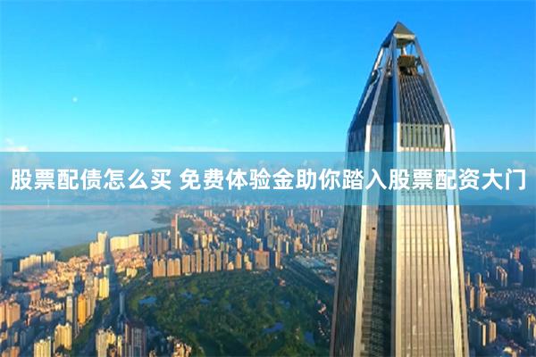 股票配债怎么买 免费体验金助你踏入股票配资大门