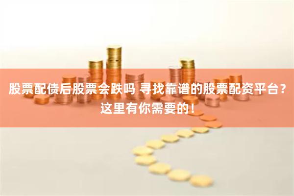 股票配债后股票会跌吗 寻找靠谱的股票配资平台？这里有你需要的！