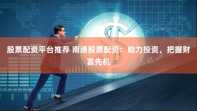 股票配资平台推荐 南通股票配资：助力投资，把握财富先机