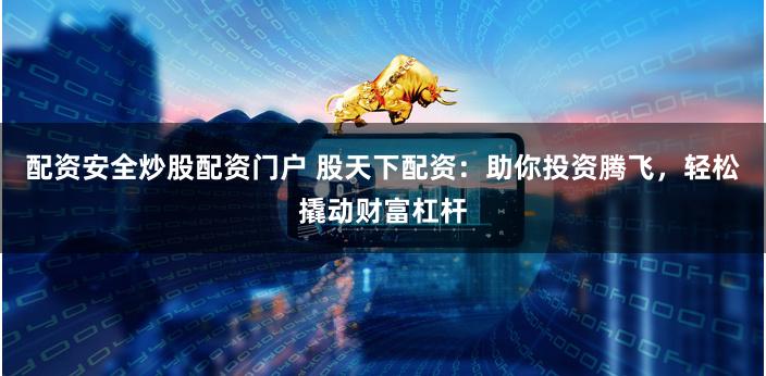 配资安全炒股配资门户 股天下配资：助你投资腾飞，轻松撬动财富杠杆