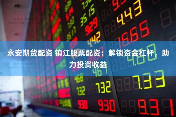 永安期货配资 镇江股票配资：解锁资金杠杆，助力投资收益