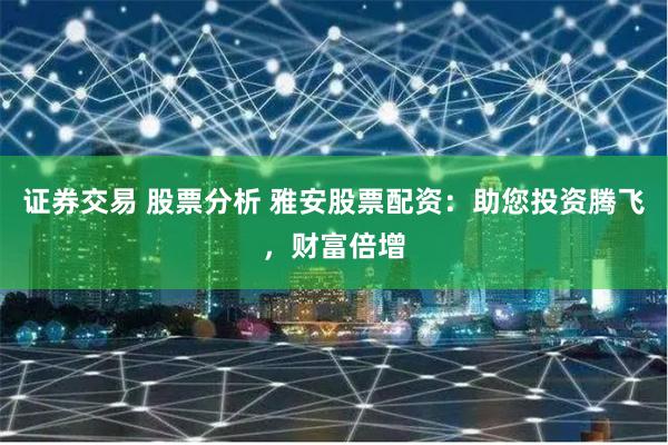 证券交易 股票分析 雅安股票配资：助您投资腾飞，财富倍增